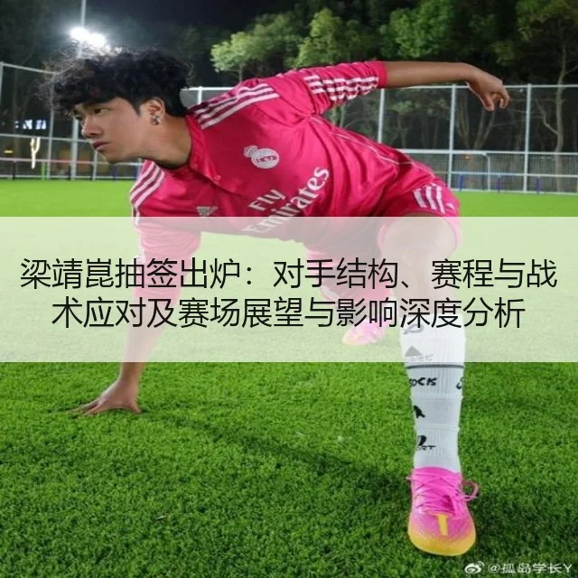 梁靖崑抽签出炉：对手结构、赛程与战术应对及赛场展望与影响深度分析