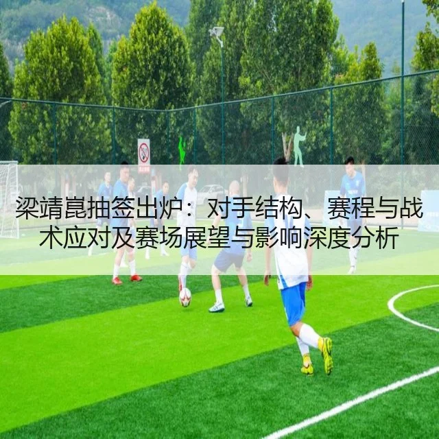 梁靖崑抽签出炉：对手结构、赛程与战术应对及赛场展望与影响深度分析